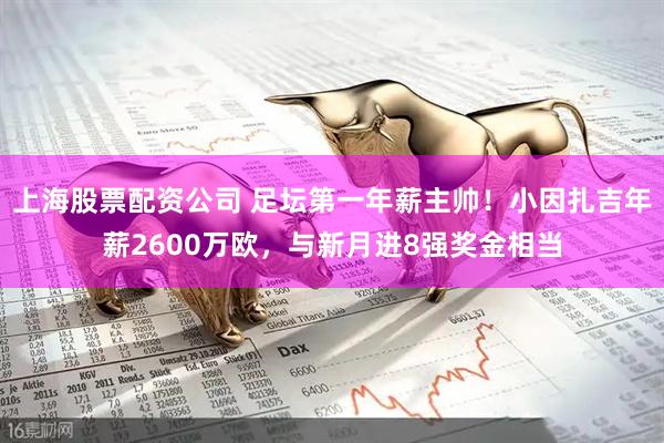 上海股票配资公司 足坛第一年薪主帅！小因扎吉年薪2600万欧，与新月进8强奖金相当