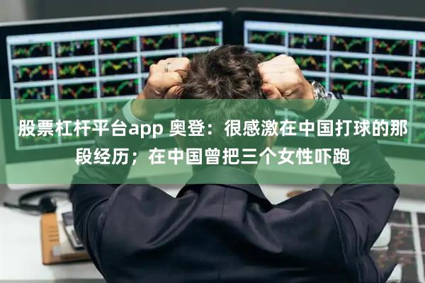 股票杠杆平台app 奥登：很感激在中国打球的那段经历；在中国曾把三个女性吓跑