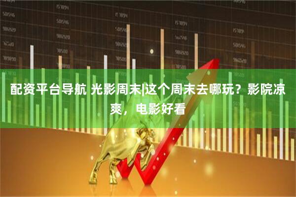 配资平台导航 光影周末|这个周末去哪玩？影院凉爽，电影好看