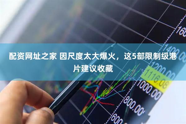 配资网址之家 因尺度太大爆火，这5部限制级港片建议收藏