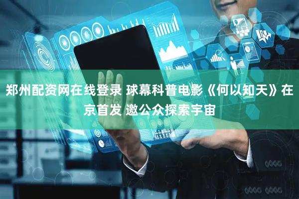郑州配资网在线登录 球幕科普电影《何以知天》在京首发 邀公众探索宇宙