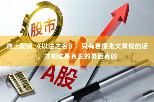 线上配资 《以法之名》：只有看懂张文菁说的话，才知谁是真正的幕后真凶