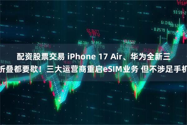 配资股票交易 iPhone 17 Air、华为全新三折叠都要歇！三大运营商重启eSIM业务 但不涉足手机