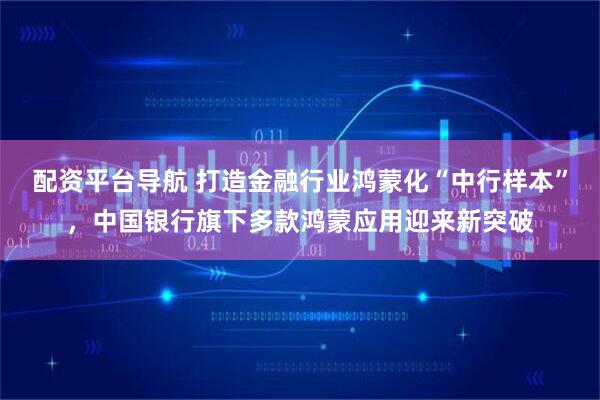 配资平台导航 打造金融行业鸿蒙化“中行样本”，中国银行旗下多款鸿蒙应用迎来新突破