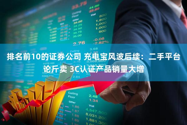 排名前10的证券公司 充电宝风波后续：二手平台论斤卖 3C认证产品销量大增