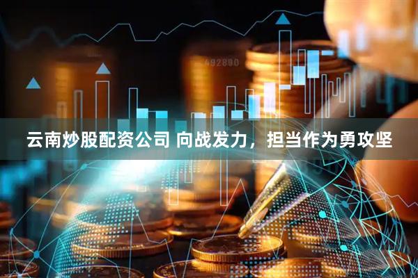 云南炒股配资公司 向战发力，担当作为勇攻坚