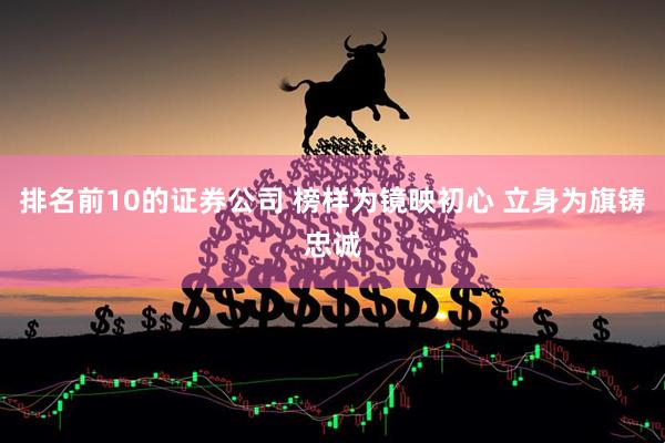 排名前10的证券公司 榜样为镜映初心 立身为旗铸忠诚
