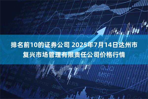 排名前10的证券公司 2025年7月14日达州市复兴市场管理有限责任公司价格行情