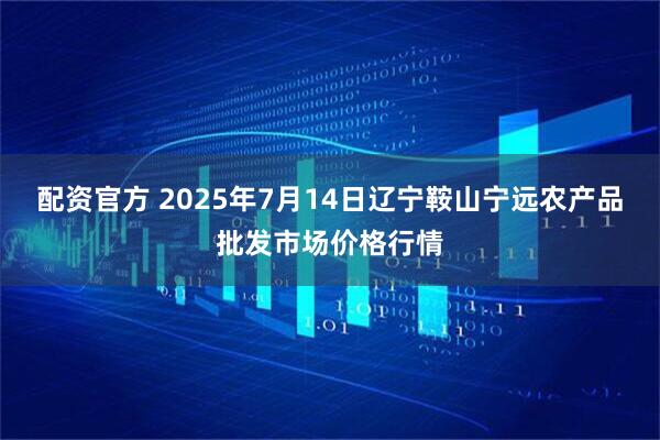 配资官方 2025年7月14日辽宁鞍山宁远农产品批发市场价格行情