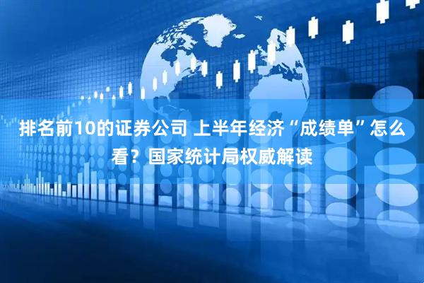 排名前10的证券公司 上半年经济“成绩单”怎么看？国家统计局权威解读