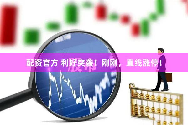 配资官方 利好突袭！刚刚，直线涨停！