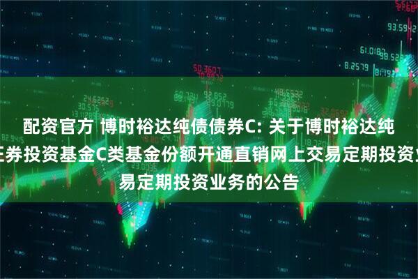配资官方 博时裕达纯债债券C: 关于博时裕达纯债债券型证券投资基金C类基金份额开通直销网上交易定期投资业务的公告