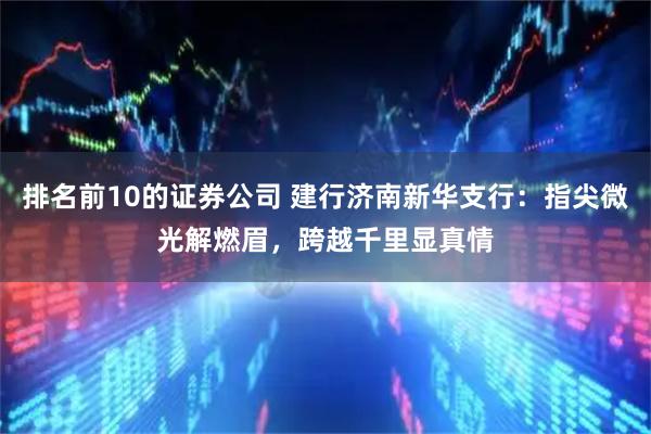 排名前10的证券公司 建行济南新华支行：指尖微光解燃眉，跨越千里显真情