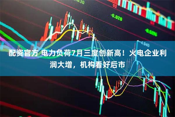 配资官方 电力负荷7月三度创新高！火电企业利润大增，机构看好后市