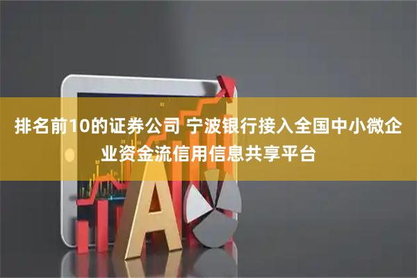 排名前10的证券公司 宁波银行接入全国中小微企业资金流信用信息共享平台