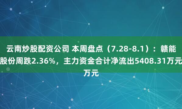 云南炒股配资公司 本周盘点（7.28-8.1）：赣能股份周跌2.36%，主力资金合计净流出5408.31万元
