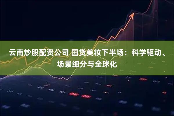 云南炒股配资公司 国货美妆下半场：科学驱动、场景细分与全球化