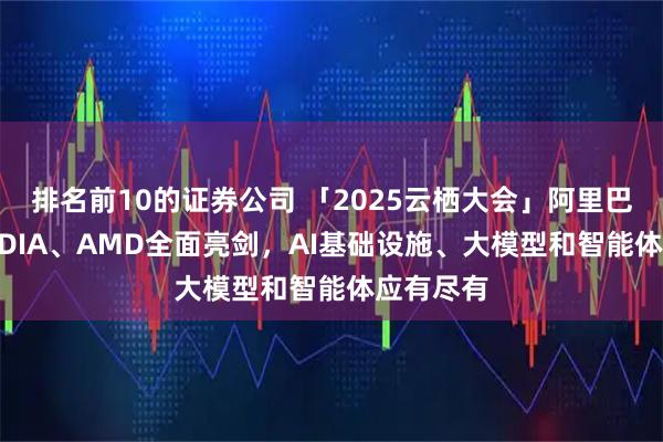 排名前10的证券公司 「2025云栖大会」阿里巴巴、NVIDIA、AMD全面亮剑，AI基础设施、大模型和智能体应有尽有