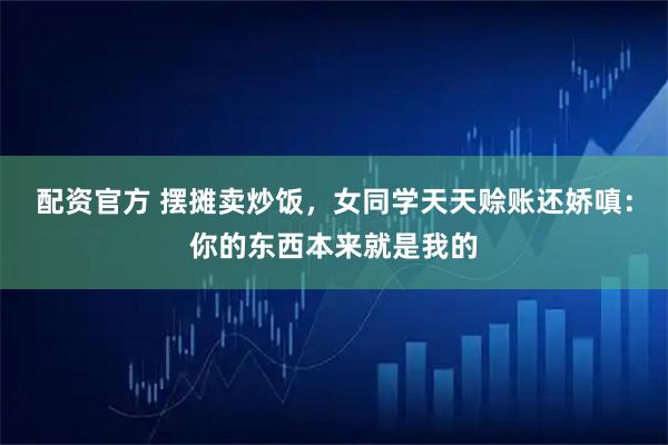 配资官方 摆摊卖炒饭，女同学天天赊账还娇嗔：你的东西本来就是我的