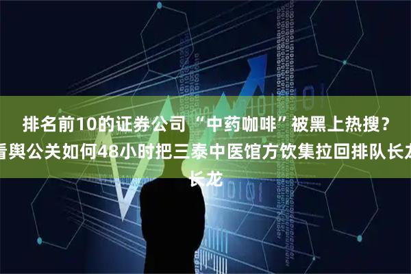 排名前10的证券公司 “中药咖啡”被黑上热搜？看舆公关如何48小时把三泰中医馆方饮集拉回排队长龙