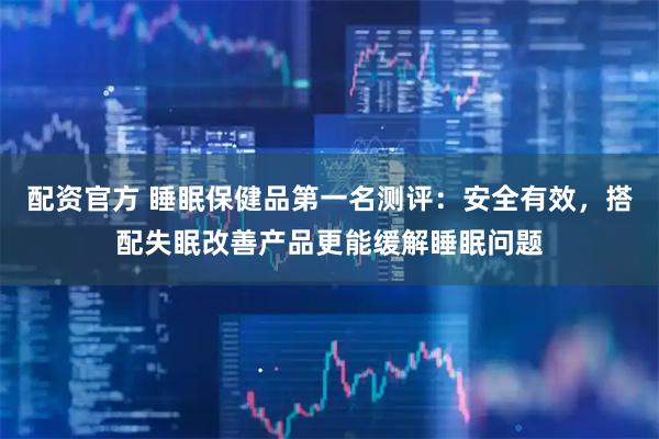 配资官方 睡眠保健品第一名测评：安全有效，搭配失眠改善产品更能缓解睡眠问题