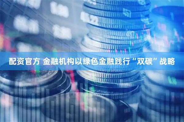 配资官方 金融机构以绿色金融践行“双碳”战略