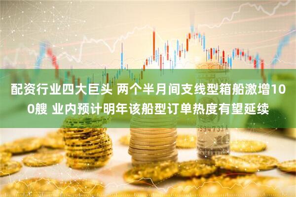 配资行业四大巨头 两个半月间支线型箱船激增100艘 业内预计明年该船型订单热度有望延续