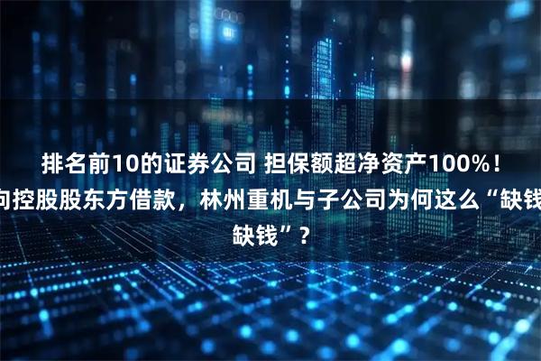 排名前10的证券公司 担保额超净资产100%！又向控股股东方借款，林州重机与子公司为何这么“缺钱”？