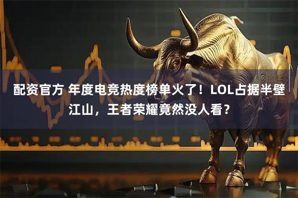 配资官方 年度电竞热度榜单火了！LOL占据半壁江山，王者荣耀竟然没人看？