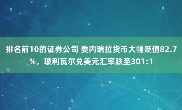 排名前10的证券公司 委内瑞拉货币大幅贬值82.7%,玻利瓦尔兑美元汇率跌至301:1