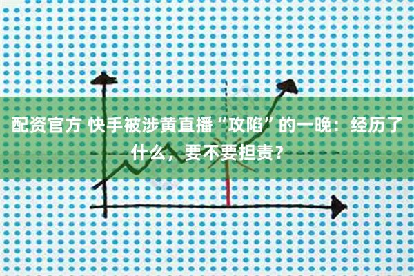 配资官方 快手被涉黄直播“攻陷”的一晚：经历了什么，要不要担责？