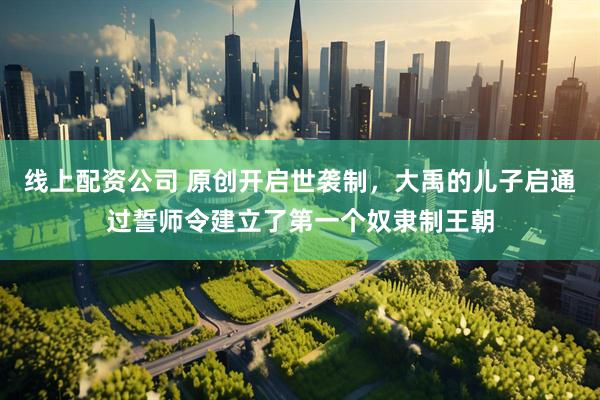 线上配资公司 原创开启世袭制,大禹的儿子启通过誓师令建立了第一个奴隶制王朝