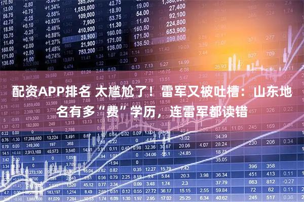 配资APP排名 太尴尬了！雷军又被吐槽：山东地名有多“费”学历，连雷军都读错
