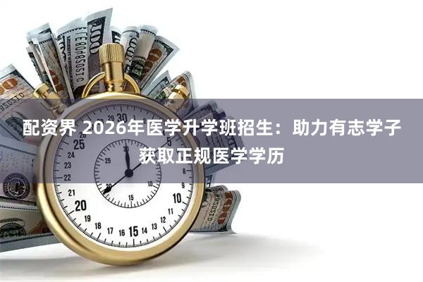 配资界 2026年医学升学班招生：助力有志学子获取正规医学学历