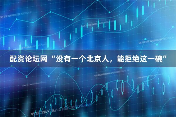 配资论坛网 “没有一个北京人，能拒绝这一碗”
