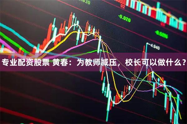 专业配资股票 黄春：为教师减压，校长可以做什么？