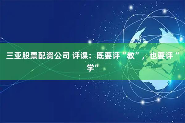 三亚股票配资公司 评课：既要评“教”，也要评“学”