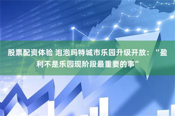 股票配资体验 泡泡玛特城市乐园升级开放：“盈利不是乐园现阶段最重要的事”