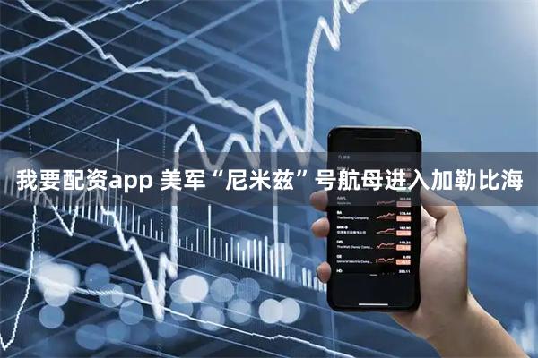 我要配资app 美军“尼米兹”号航母进入加勒比海