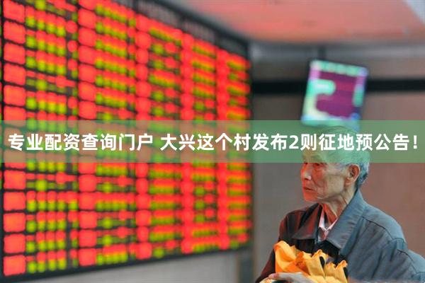 专业配资查询门户 大兴这个村发布2则征地预公告！
