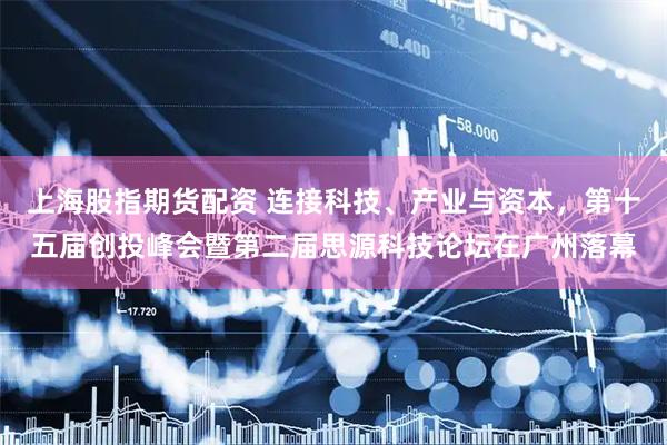 上海股指期货配资 连接科技、产业与资本，第十五届创投峰会暨第二届思源科技论坛在广州落幕