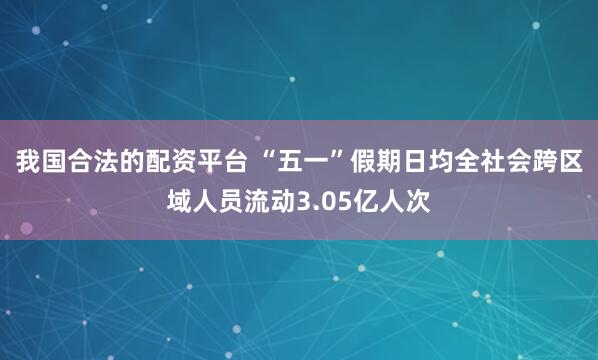 我国合法的配资平台 “五一”假期日均全社会跨区域人员流动3.05亿人次