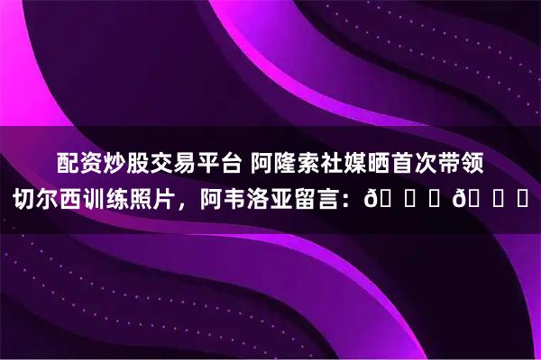 配资炒股交易平台 阿隆索社媒晒首次带领切尔西训练照片，阿韦洛亚留言：🚀🚀