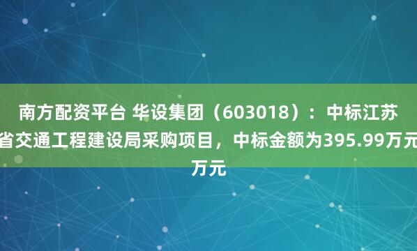 南方配资平台 华设集团（603018）：中标江苏省交通工程建设局采购项目，中标金额为395.99万元