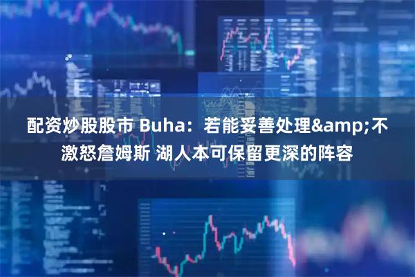 配资炒股股市 Buha：若能妥善处理&不激怒詹姆斯 湖人本可保留更深的阵容
